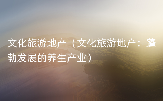 文化旅游地产（文化旅游地产：蓬勃发展的养生产业）