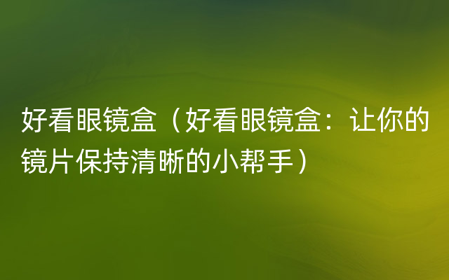 好看眼镜盒（好看眼镜盒：让你的镜片保持清晰的小帮手）