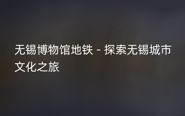 无锡博物馆地铁 - 探索无锡城市文化之旅