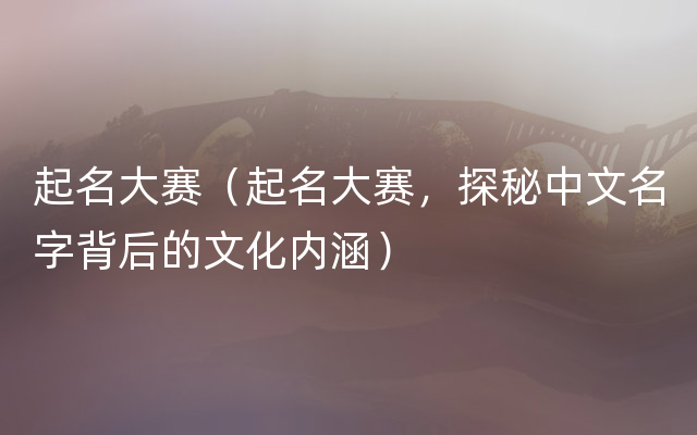起名大赛（起名大赛，探秘中文名字背后的文化内涵）