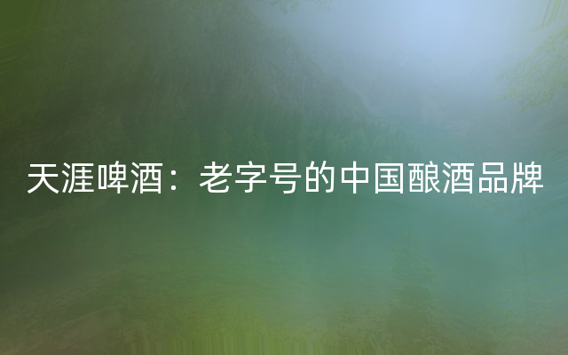 天涯啤酒：老字号的中国酿酒品牌