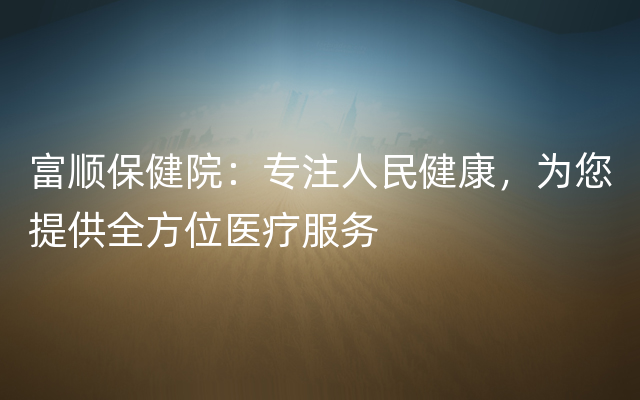 富顺保健院：专注人民健康，为您提供全方位医疗服务