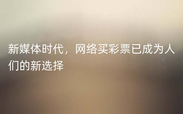 新媒体时代，网络买彩票已成为人们的新选择