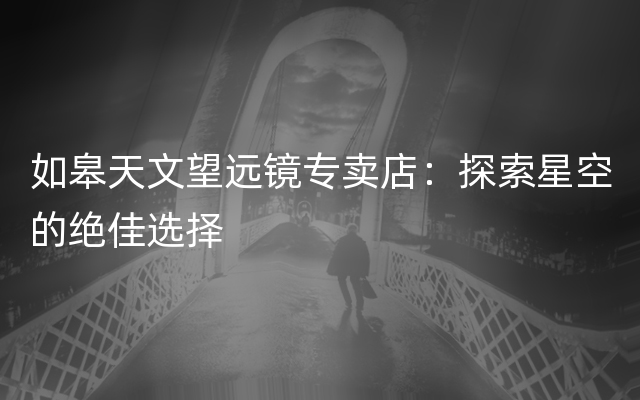 如皋天文望远镜专卖店：探索星空的绝佳选择