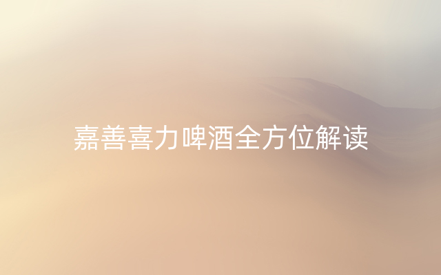 嘉善喜力啤酒全方位解读