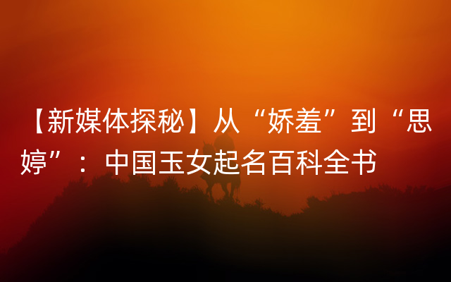 【新媒体探秘】从“娇羞”到“思婷”：中国玉女起名百科全书