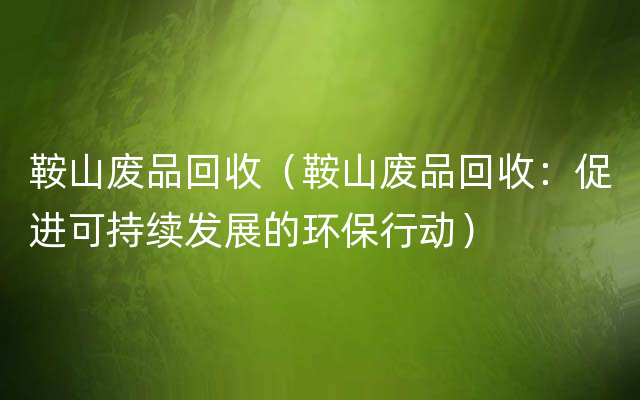 鞍山废品回收（鞍山废品回收：促进可持续发展的环保行动）