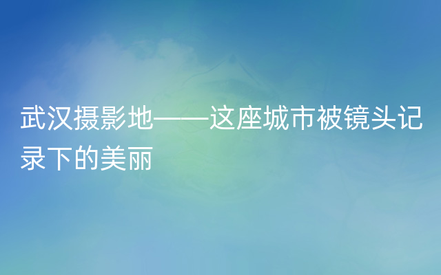 武汉摄影地——这座城市被镜头记录下的美丽